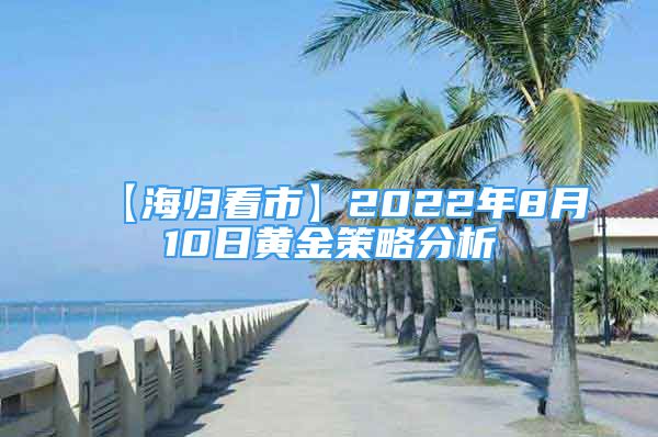 【海归看市】2022年8月10日黄金策略分析