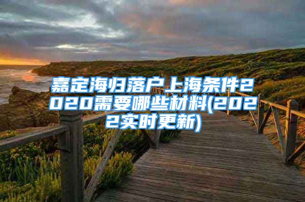 嘉定海归落户上海条件2020需要哪些材料(2022实时更新)