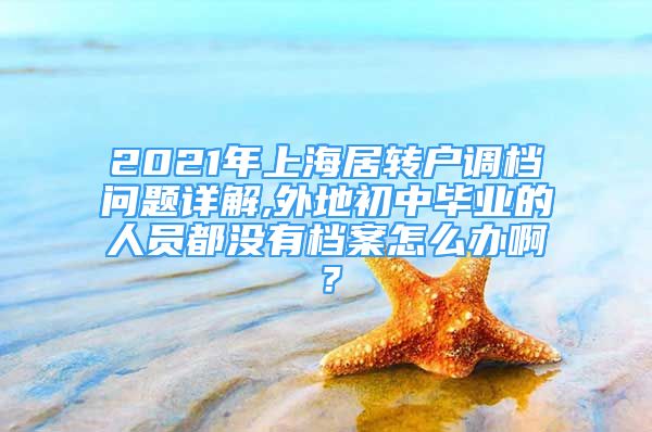 2021年上海居转户调档问题详解,外地初中毕业的人员都没有档案怎么办啊？