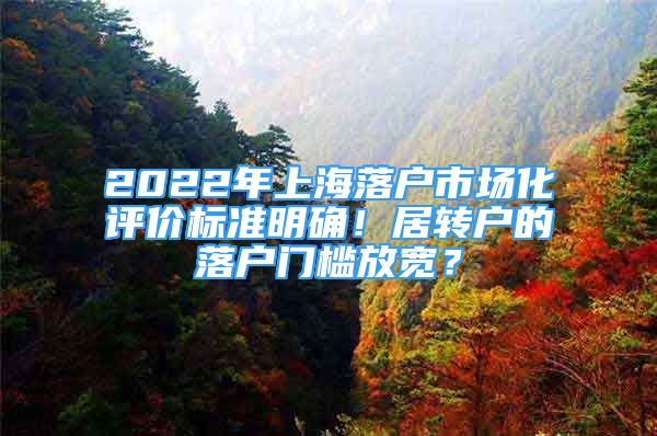 2022年上海落户市场化评价标准明确！居转户的落户门槛放宽？