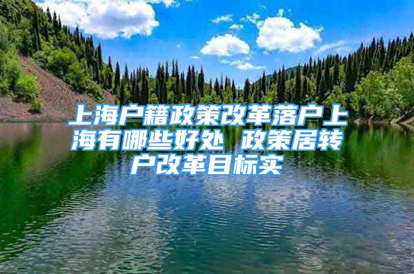 上海户籍政策改革落户上海有哪些好处 政策居转户改革目标实