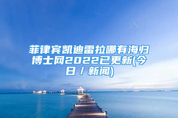 菲律宾凯迪雷拉哪有海归博士网2022已更新(今日／新闻)