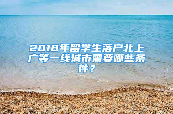 2018年留学生落户北上广等一线城市需要哪些条件？