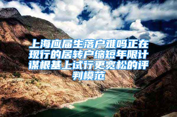 上海应届生落户难吗正在现行的居转户缩短年限计谋根基上试行更宽松的评判模范