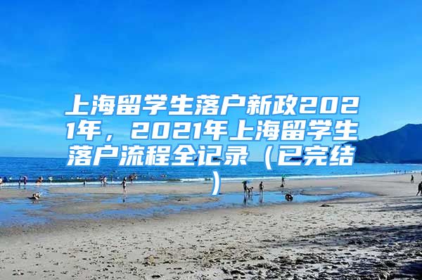 上海留学生落户新政2021年，2021年上海留学生落户流程全记录（已完结）