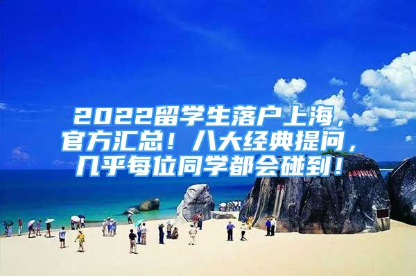 2022留学生落户上海，官方汇总！八大经典提问，几乎每位同学都会碰到！