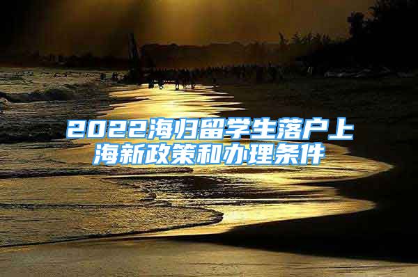 2022海归留学生落户上海新政策和办理条件