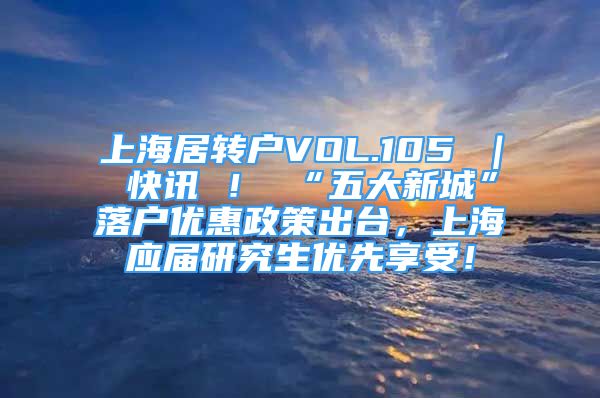 上海居转户VOL.105 ｜ 快讯 ！ “五大新城”落户优惠政策出台，上海应届研究生优先享受！