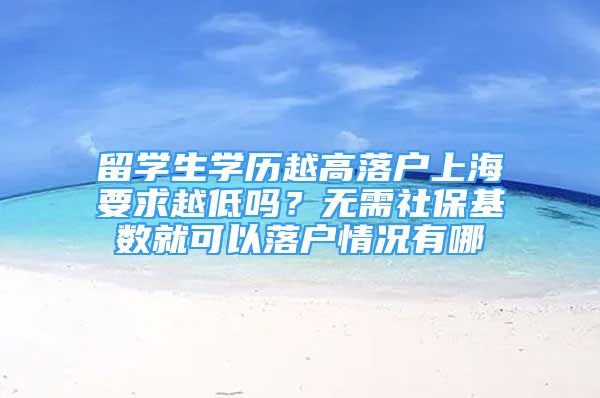 留学生学历越高落户上海要求越低吗？无需社保基数就可以落户情况有哪