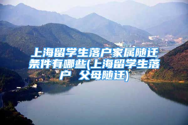 上海留学生落户家属随迁条件有哪些(上海留学生落户 父母随迁)