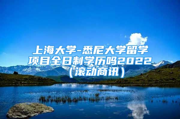 上海大学-悉尼大学留学项目全日制学历吗2022（滚动商讯）