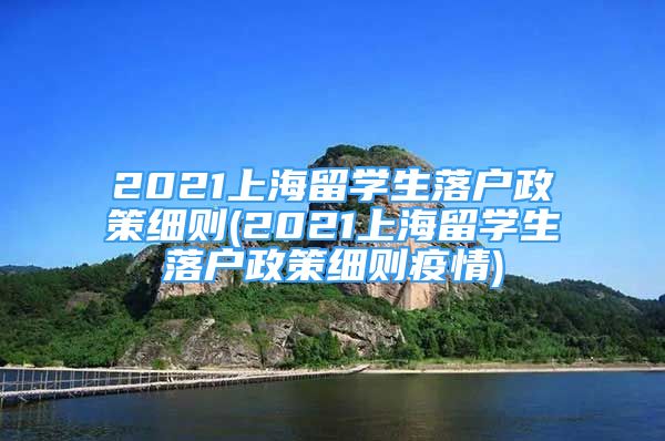 2021上海留学生落户政策细则(2021上海留学生落户政策细则疫情)