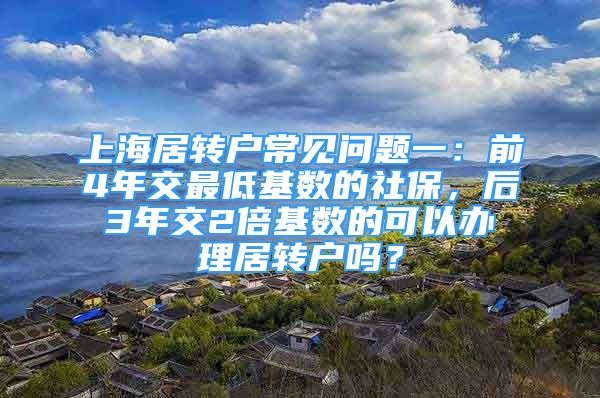 上海居转户常见问题一：前4年交最低基数的社保，后3年交2倍基数的可以办理居转户吗？