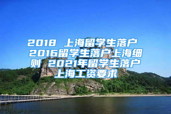 2018 上海留学生落户 2016留学生落户上海细则 2021年留学生落户上海工资要求