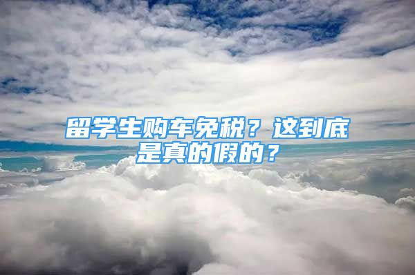 留学生购车免税？这到底是真的假的？