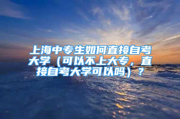 上海中专生如何直接自考大学（可以不上大专，直接自考大学可以吗）？