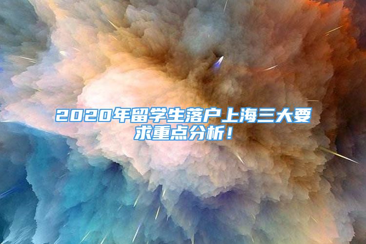 2020年留学生落户上海三大要求重点分析！