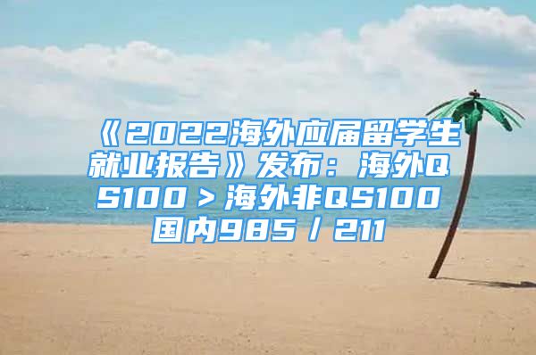 《2022海外应届留学生就业报告》发布：海外QS100＞海外非QS100≈国内985／211