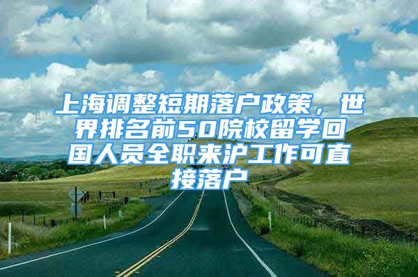 上海调整短期落户政策，世界排名前50院校留学回国人员全职来沪工作可直接落户