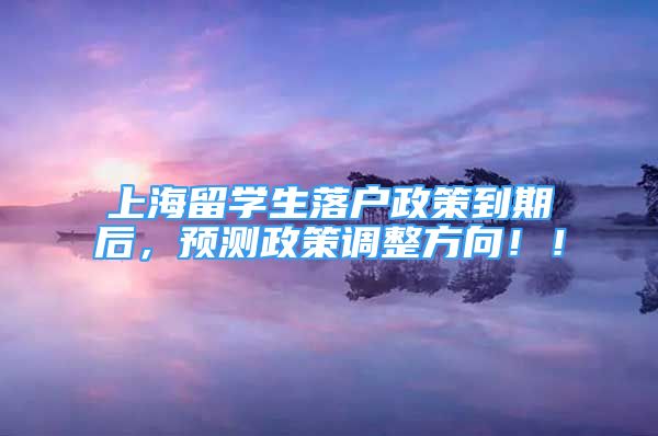 上海留学生落户政策到期后，预测政策调整方向！！