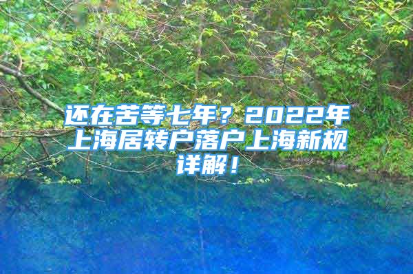 还在苦等七年？2022年上海居转户落户上海新规详解！