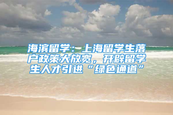 海滨留学：上海留学生落户政策大放宽，开辟留学生人才引进“绿色通道”