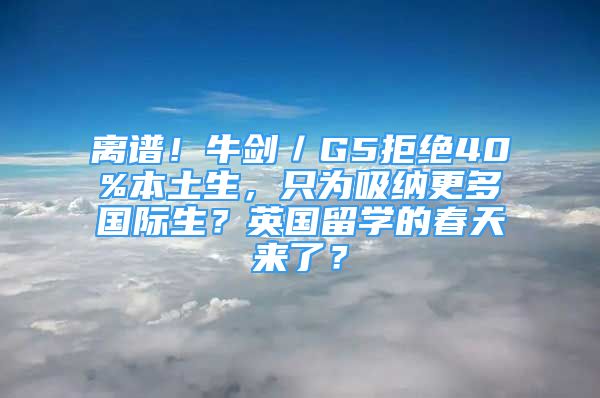 离谱！牛剑／G5拒绝40%本土生，只为吸纳更多国际生？英国留学的春天来了？