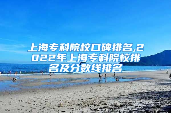 上海专科院校口碑排名,2022年上海专科院校排名及分数线排名