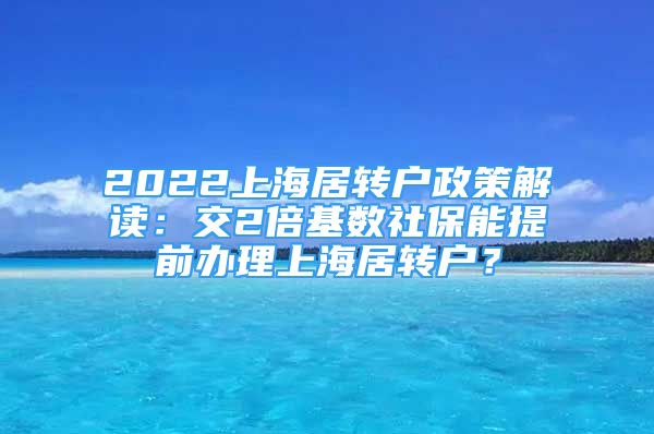 2022上海居转户政策解读：交2倍基数社保能提前办理上海居转户？