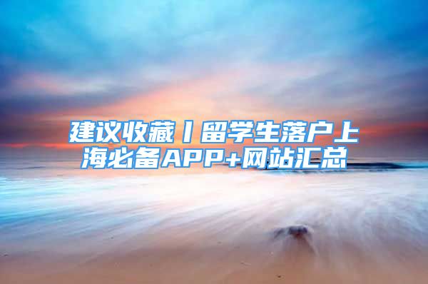 建议收藏丨留学生落户上海必备APP+网站汇总