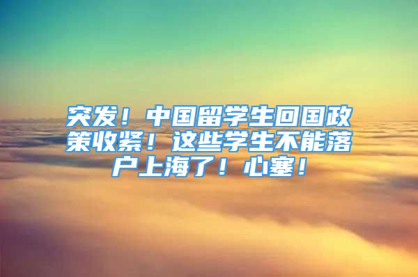 突发！中国留学生回国政策收紧！这些学生不能落户上海了！心塞！