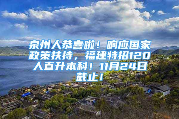 泉州人恭喜啦！响应国家政策扶持，福建特招120人直升本科！11月24日截止！