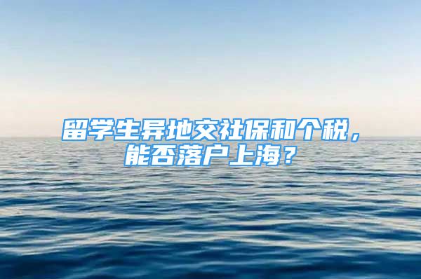 留学生异地交社保和个税，能否落户上海？