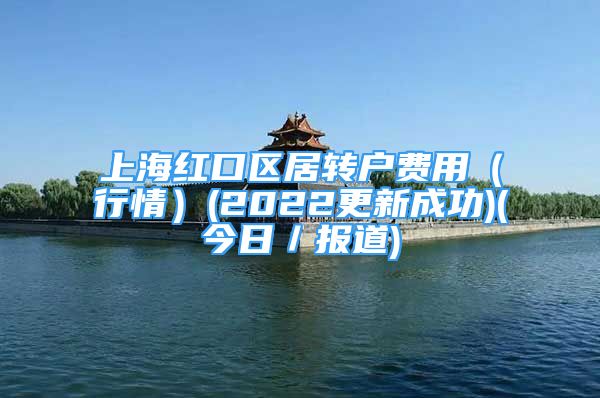 上海红口区居转户费用（行情）(2022更新成功)(今日／报道)