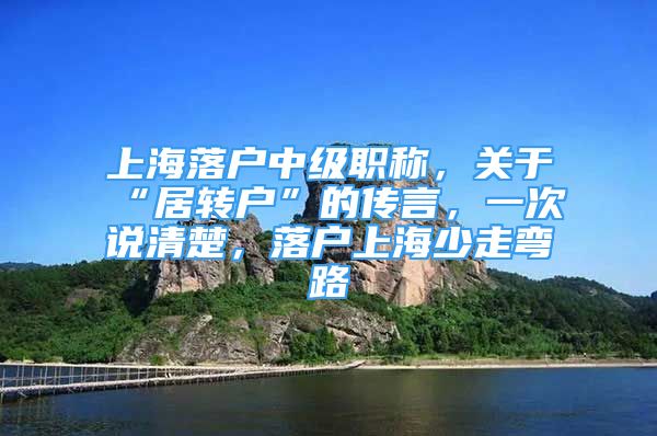 上海落户中级职称，关于“居转户”的传言，一次说清楚，落户上海少走弯路