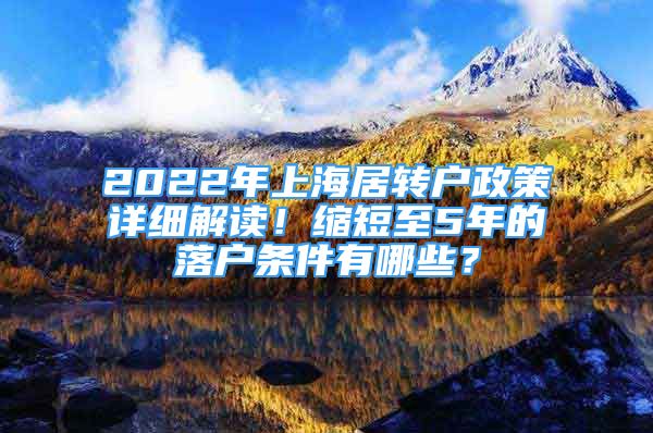 2022年上海居转户政策详细解读！缩短至5年的落户条件有哪些？