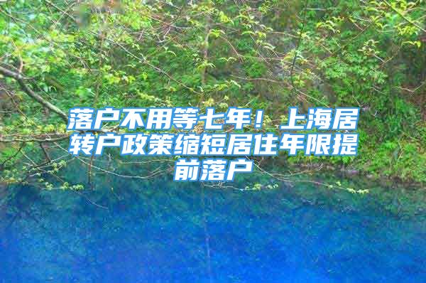 落户不用等七年！上海居转户政策缩短居住年限提前落户