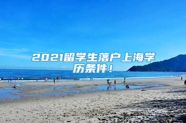 2021留学生落户上海学历条件！