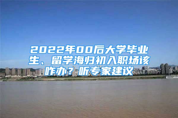 2022年00后大学毕业生、留学海归初入职场该咋办？听专家建议