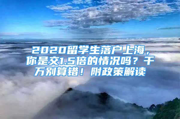 2020留学生落户上海，你是交1.5倍的情况吗？千万别算错！附政策解读