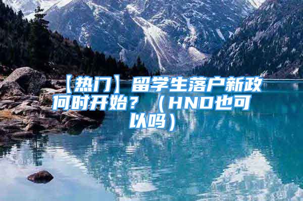 【热门】留学生落户新政何时开始？（HND也可以吗）