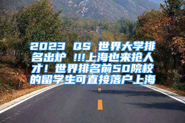 2023 QS 世界大学排名出炉 !!!上海也来抢人才！世界排名前50院校的留学生可直接落户上海