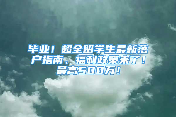 毕业！超全留学生最新落户指南、福利政策来了！最高500万！