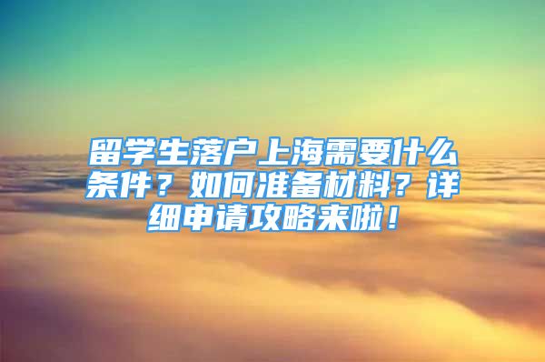 留学生落户上海需要什么条件？如何准备材料？详细申请攻略来啦！