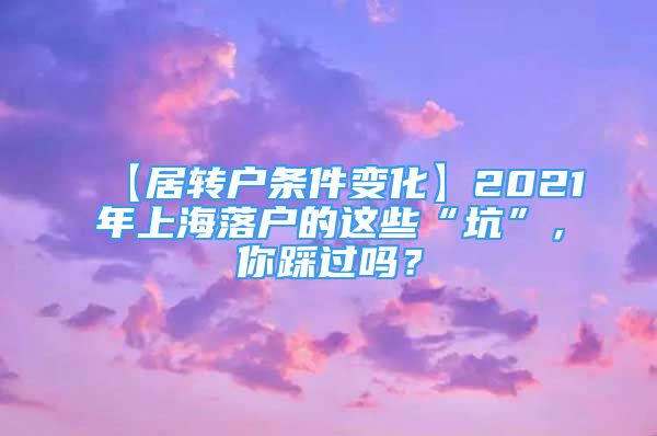 【居转户条件变化】2021年上海落户的这些“坑”，你踩过吗？