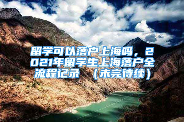 留学可以落户上海吗，2021年留学生上海落户全流程记录 （未完待续）