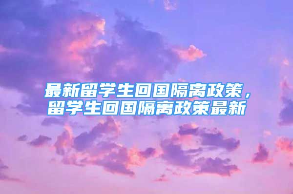 最新留学生回国隔离政策，留学生回国隔离政策最新