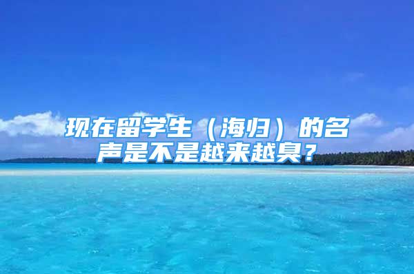 现在留学生（海归）的名声是不是越来越臭？