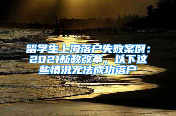 留学生上海落户失败案例：2021新政改革，以下这些情况无法成功落户