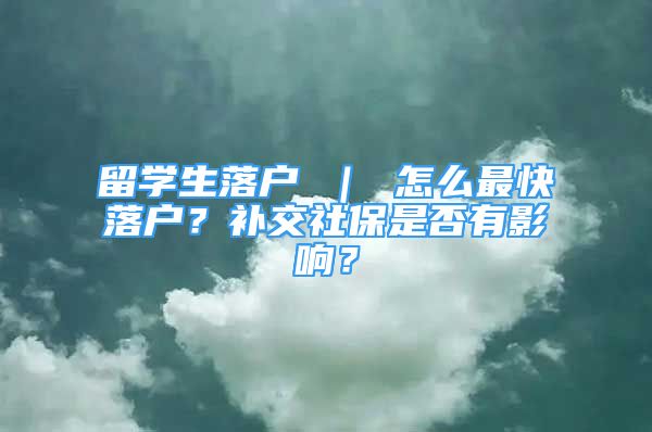 留学生落户 ｜ 怎么最快落户？补交社保是否有影响？